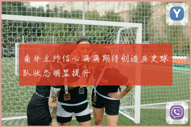 南非主帅信心满满期待创造历史球队状态明显提升