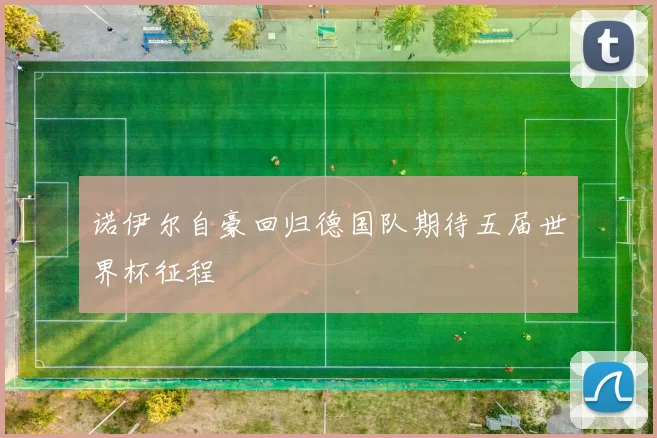 诺伊尔自豪回归德国队期待五届世界杯征程