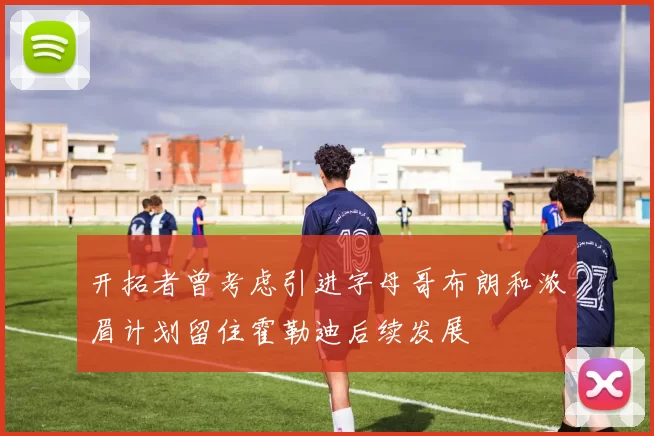 开拓者曾考虑引进字母哥布朗和浓眉计划留住霍勒迪后续发展