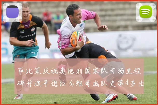 萨比策庆祝奥地利国家队百场里程碑并追平德拉戈维奇成队史第4多出场者