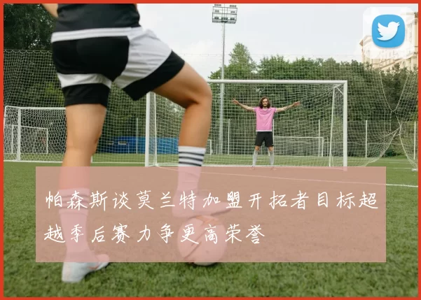 帕森斯谈莫兰特加盟开拓者目标超越季后赛力争更高荣誉